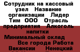 Сотрудник на кассовый узел › Название организации ­ Лидер Тим, ООО › Отрасль предприятия ­ Алкоголь, напитки › Минимальный оклад ­ 36 000 - Все города Работа » Вакансии   . Ненецкий АО,Нижняя Пеша с.